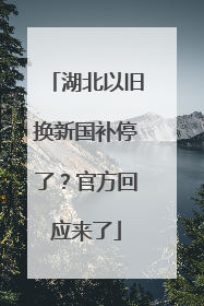 湖北以旧换新国补停了？官方回应来了
